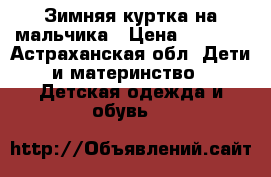 Зимняя куртка на мальчика › Цена ­ 1 500 - Астраханская обл. Дети и материнство » Детская одежда и обувь   